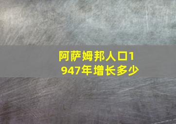 阿萨姆邦人口1947年增长多少