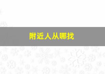 附近人从哪找