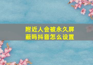 附近人会被永久屏蔽吗抖音怎么设置