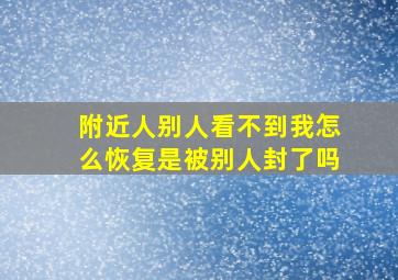 附近人别人看不到我怎么恢复是被别人封了吗