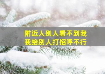 附近人别人看不到我我给别人打招呼不行