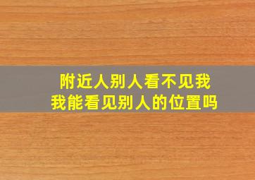 附近人别人看不见我我能看见别人的位置吗