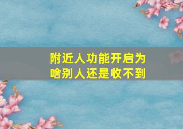 附近人功能开启为啥别人还是收不到