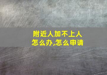 附近人加不上人怎么办,怎么申请