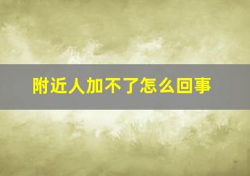 附近人加不了怎么回事