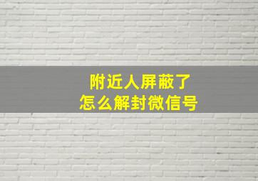 附近人屏蔽了怎么解封微信号