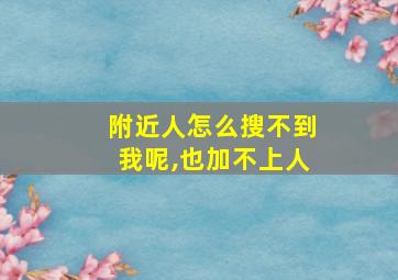 附近人怎么搜不到我呢,也加不上人