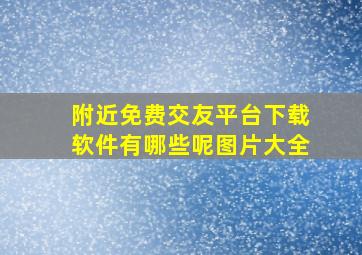 附近免费交友平台下载软件有哪些呢图片大全