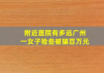 附近医院有多远广州一女子险些被骗百万元