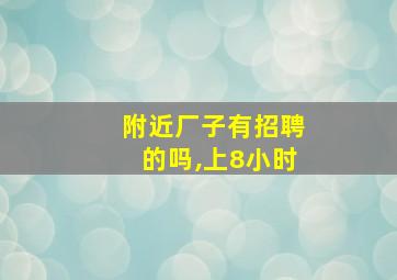 附近厂子有招聘的吗,上8小时