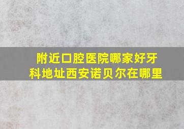 附近口腔医院哪家好牙科地址西安诺贝尔在哪里