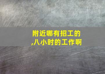 附近哪有招工的,八小时的工作啊