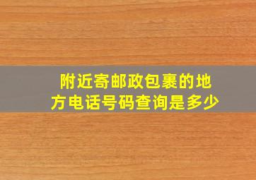 附近寄邮政包裹的地方电话号码查询是多少