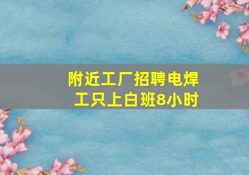 附近工厂招聘电焊工只上白班8小时