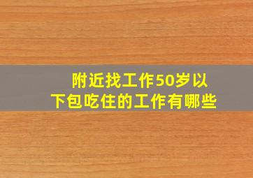 附近找工作50岁以下包吃住的工作有哪些