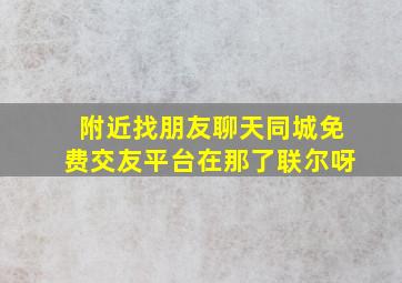 附近找朋友聊天同城免费交友平台在那了联尔呀