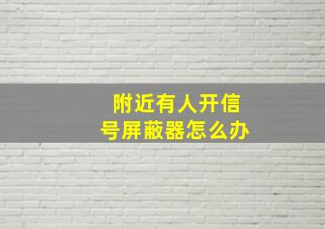 附近有人开信号屏蔽器怎么办