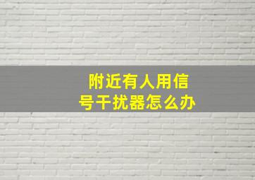 附近有人用信号干扰器怎么办