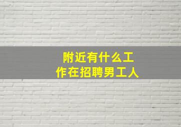 附近有什么工作在招聘男工人