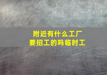 附近有什么工厂要招工的吗临时工