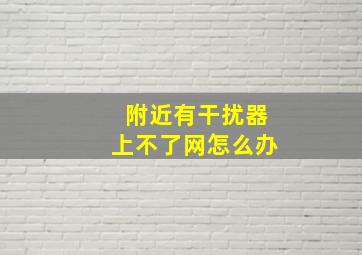 附近有干扰器上不了网怎么办