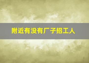 附近有没有厂子招工人