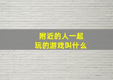 附近的人一起玩的游戏叫什么