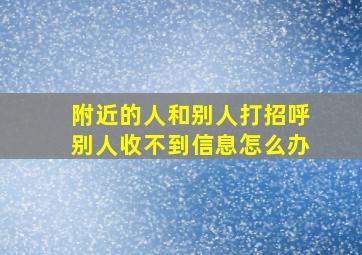 附近的人和别人打招呼别人收不到信息怎么办