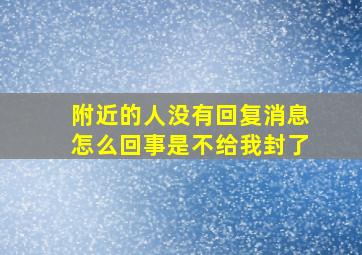 附近的人没有回复消息怎么回事是不给我封了