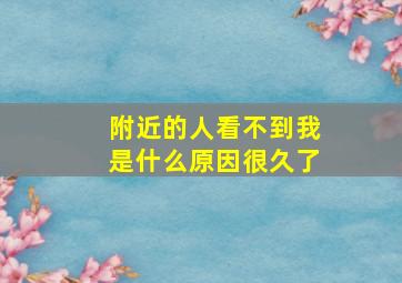 附近的人看不到我是什么原因很久了