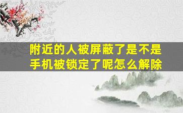 附近的人被屏蔽了是不是手机被锁定了呢怎么解除