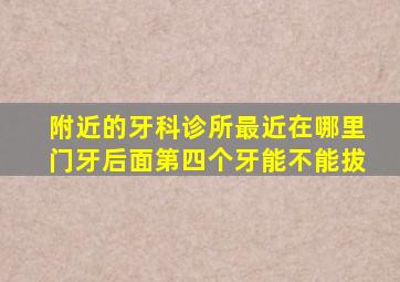 附近的牙科诊所最近在哪里门牙后面第四个牙能不能拔