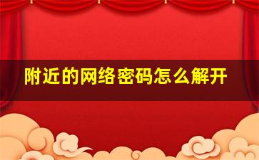 附近的网络密码怎么解开