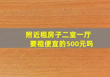 附近租房子二室一厅要租便宜的500元吗