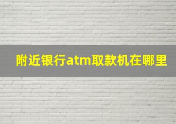 附近银行atm取款机在哪里