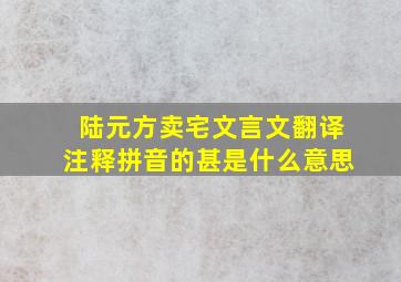 陆元方卖宅文言文翻译注释拼音的甚是什么意思