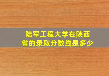 陆军工程大学在陕西省的录取分数线是多少