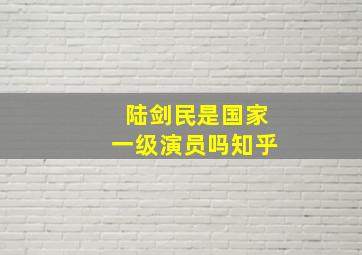 陆剑民是国家一级演员吗知乎