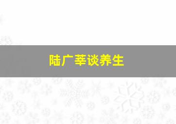 陆广莘谈养生