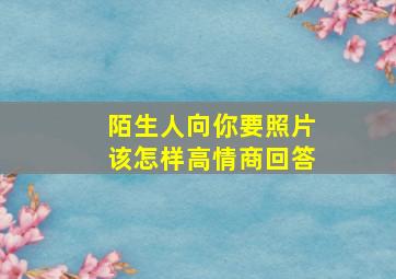 陌生人向你要照片该怎样高情商回答