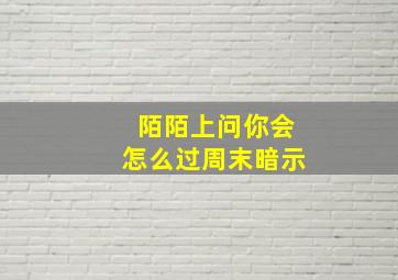 陌陌上问你会怎么过周末暗示