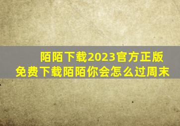 陌陌下载2023官方正版免费下载陌陌你会怎么过周末