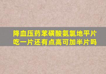 降血压药苯磺酸氨氯地平片吃一片还有点高可加半片吗