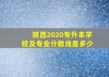 陕西2020专升本学校及专业分数线是多少