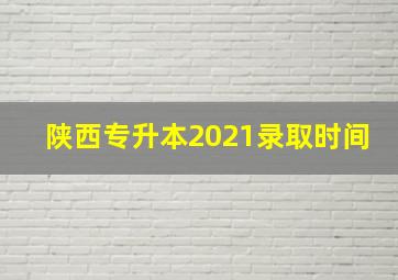 陕西专升本2021录取时间