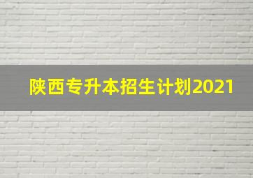 陕西专升本招生计划2021