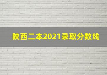 陕西二本2021录取分数线