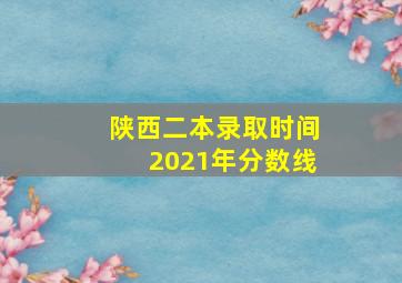 陕西二本录取时间2021年分数线