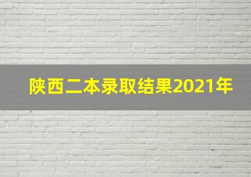 陕西二本录取结果2021年