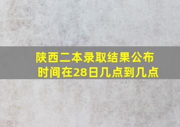 陕西二本录取结果公布时间在28日几点到几点